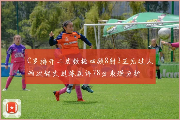C罗梅开二度数据回顾8射3正无过人两次错失进球获评78分表现分析