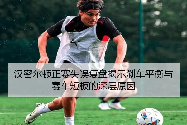 汉密尔顿正赛失误复盘揭示刹车平衡与赛车短板的深层原因